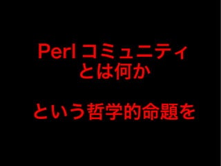 Perl コミュニティ
とは何か
という哲学的命題を
 