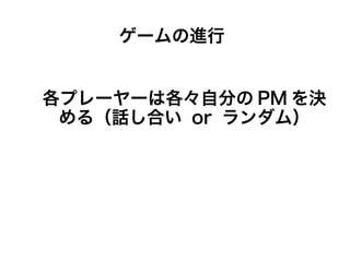 各プレーヤーは各々自分の PM を決
める（話し合い or ランダム）
ゲームの進行
 