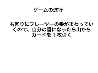 右回りにプレーヤーの番がまわってい
くので、自分の番になったら山から
カードを 1 枚引く
ゲームの進行
 