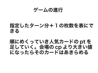指定したターン分＋１の枚数を表にで
きる
順にめくっていき人気カードの pt を
足していく。会場の cp より大きい値
になったらそのカードはあきらめる
ゲームの進行
 