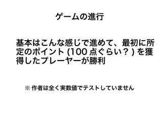基本はこんな感じで進めて、最初に所
定のポイント (100 点ぐらい？ ) を獲
得したプレーヤーが勝利
ゲームの進行
※ 作者は全く実数値でテストしていません
 