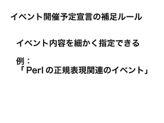 イベント内容を細かく指定できる
例：
「 Perl の正規表現関連のイベント」
イベント開催予定宣言の補足ルール
 