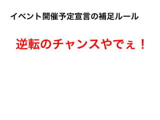 逆転のチャンスやでぇ！
イベント開催予定宣言の補足ルール
 