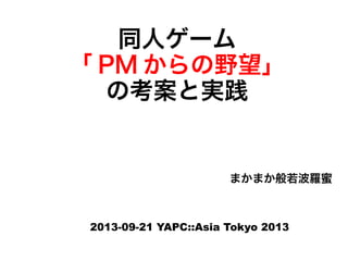 同人ゲーム
「 PM からの野望」
の考案と実践
まかまか般若波羅蜜
2013-09-21 YAPC::Asia Tokyo 2013
 