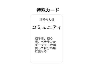 特殊カード
三種の人気
コミュニティ
初学者、初心
者、ベテランか
ギークを 2 枚消
費して自分の場
に出せる
 