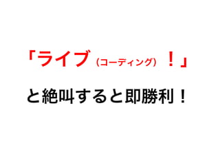 「ライブ（コーディング）！」
と絶叫すると即勝利！
 