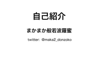 自己紹介
まかまか般若波羅蜜
twitter: @maka2_donzoko
 