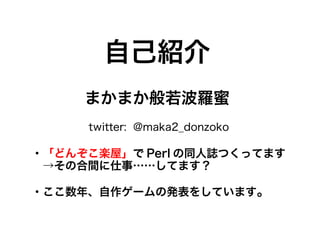自己紹介
まかまか般若波羅蜜
・「どんぞこ楽屋」で Perl の同人誌つくってます
　→その合間に仕事……してます？
・ここ数年、自作ゲームの発表をしています。
twitter: @maka2_donzoko
 