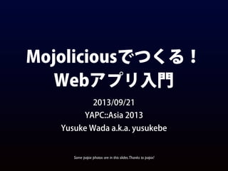 Mojoliciousでつくる！
Webアプリ入門
2013/09/21
YAPC::Asia 2013
Yusuke Wada a.k.a. yusukebe
Some papix photos are in this slides.Thanks to papix!
 