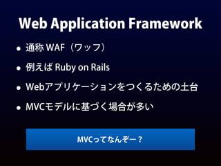 Web Application Framework
• 通称 WAF（ワッフ）
• 例えば Ruby on Rails
• Webアプリケーションをつくるための土台
• MVCモデルに基づく場合が多い
MVCってなんぞー？
 