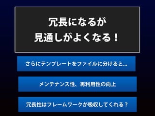 冗長になるが
見通しがよくなる！
さらにテンプレートをファイルに分けると...
メンテナンス性、再利用性の向上
冗長性はフレームワークが吸収してくれる？
 