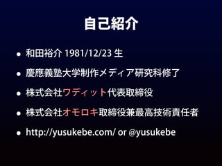 自己紹介
• 和田裕介 1981/12/23 生
• 慶應義塾大学制作メディア研究科修了
• 株式会社ワディット代表取締役
• 株式会社オモロキ取締役兼最高技術責任者
• http://yusukebe.com/ or @yusukebe
 
