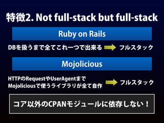 特徴2. Not full-stack but full-stack
Ruby on Rails
DBを扱うまで全てこれ一つで出来る フルスタック
Mojolicious
HTTPのRequestやUserAgentまで
Mojoliciousで使うライブラリが全て自作
フルスタック
コア以外のCPANモジュールに依存しない！
 