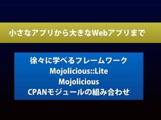 小さなアプリから大きなWebアプリまで
徐々に学べるフレームワーク
Mojolicious::Lite
Mojolicious
CPANモジュールの組み合わせ
 
