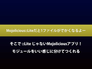 Mojolicious::Liteだと1ファイルがでかくなるよー
そこで ::Lite じゃないMojoliciousアプリ！
モジュールをいい感じに分けてつくれる
 