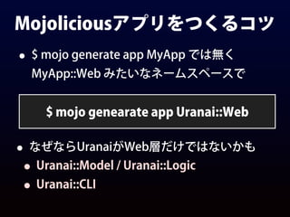 Mojoliciousアプリをつくるコツ
• $ mojo generate app MyApp では無く
MyApp::Web みたいなネームスペースで
$ mojo genearate app Uranai::Web
• なぜならUranaiがWeb層だけではないかも
• Uranai::Model / Uranai::Logic
• Uranai::CLI
 