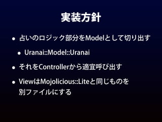 実装方針
• 占いのロジック部分をModelとして切り出す
• Uranai::Model::Uranai
• それをControllerから適宜呼び出す
• ViewはMojolicious::Liteと同じものを
別ファイルにする
 
