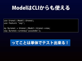 ModelはCLIからも使える
use Uranai::Model::Uranai;
use feature 'say';
my $uranai = Uranai::Model::Uranai->new;
say $uranai->uranau('yusukebe');
ってことは単体でテスト出来る！
 