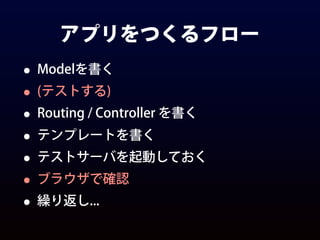 アプリをつくるフロー
• Modelを書く
• (テストする)
• Routing / Controller を書く
• テンプレートを書く
• テストサーバを起動しておく
• ブラウザで確認
• 繰り返し...
 