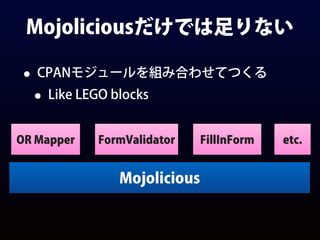 Mojoliciousだけでは足りない
• CPANモジュールを組み合わせてつくる
• Like LEGO blocks
Mojolicious
OR Mapper FormValidator FillInForm etc.
 
