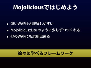 Mojoliciousではじめよう
• 薄いWAFゆえ理解しやすい
• Mojolicious::Lite のように少しずつつくれる
• 他のWAFにも応用出来る
徐々に学べるフレームワーク
 