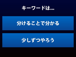キーワードは...
分けることで分かる
少しずつやろう
 