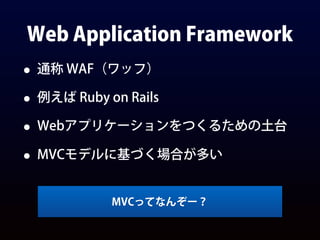 Web Application Framework
• 通称 WAF（ワッフ）
• 例えば Ruby on Rails
• Webアプリケーションをつくるための土台
• MVCモデルに基づく場合が多い
MVCってなんぞー？
 