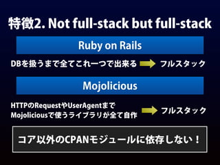特徴2. Not full-stack but full-stack
Ruby on Rails
DBを扱うまで全てこれ一つで出来る フルスタック
Mojolicious
HTTPのRequestやUserAgentまで
Mojolicious...