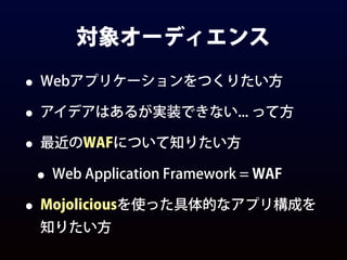 対象オーディエンス
• Webアプリケーションをつくりたい方
• アイデアはあるが実装できない... って方
• 最近のWAFについて知りたい方
• Web Application Framework = WAF
• Mojoliciousを使...