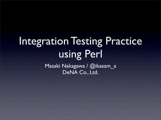 Integration Testing Practice
using Perl
Masaki Nakagawa / @ikasam_a
DeNA Co., Ltd.
 