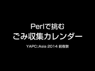 perlで挑む 
ごみ収集カレンダー 
YAPC::Asia 2014 前夜祭 
 