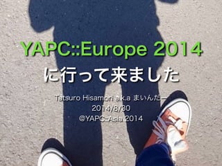 YAPC::Europe 2014 
に行って来ました 
Tatsuro Hisamori a.k.a まいんだー 
2014/8/30 
@YAPC::Asia 2014 
 