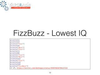 FizzBuzz - Lowest IQ 
println(1) 
println(2) 
println("Fizz") 
println(4) 
println("Buzz") 
println("Fizz") 
println(7) 
println(8) 
println("Fizz") 
println("Buzz") 
println(11) 
println("Fizz") 
println(13) 
println(14) 
println("FizzBuzz") 
// cf. https://twitter.com/dankogai/status/494976616796127232 
10 
 