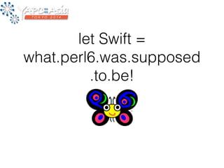 let Swift = 
what.perl6.was.supposed 
.to.be! 
 
