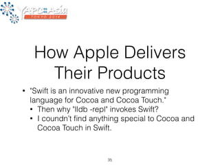 How Apple Delivers 
Their Products 
• "Swift is an innovative new programming 
language for Cocoa and Cocoa Touch." 
• Then why "lldb -repl" invokes Swift? 
• I coundn’t find anything special to Cocoa and 
Cocoa Touch in Swift. 
35 
 