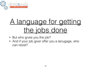 A language for getting 
the jobs done 
• But who gives you the job? 
• And if your job giver offer you a lanugage, who 
can resist? 
40 
 