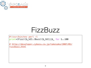 FizzBuzz 
#!/usr/bin/env perl -l 
print+(Fizz)[$_%3].(Buzz)[$_%5]||$_ for 1..100 
! 
# http://developer.cybozu.co.jp/takesako/2007/05/ 
fizzbuzz.html 
8 
 