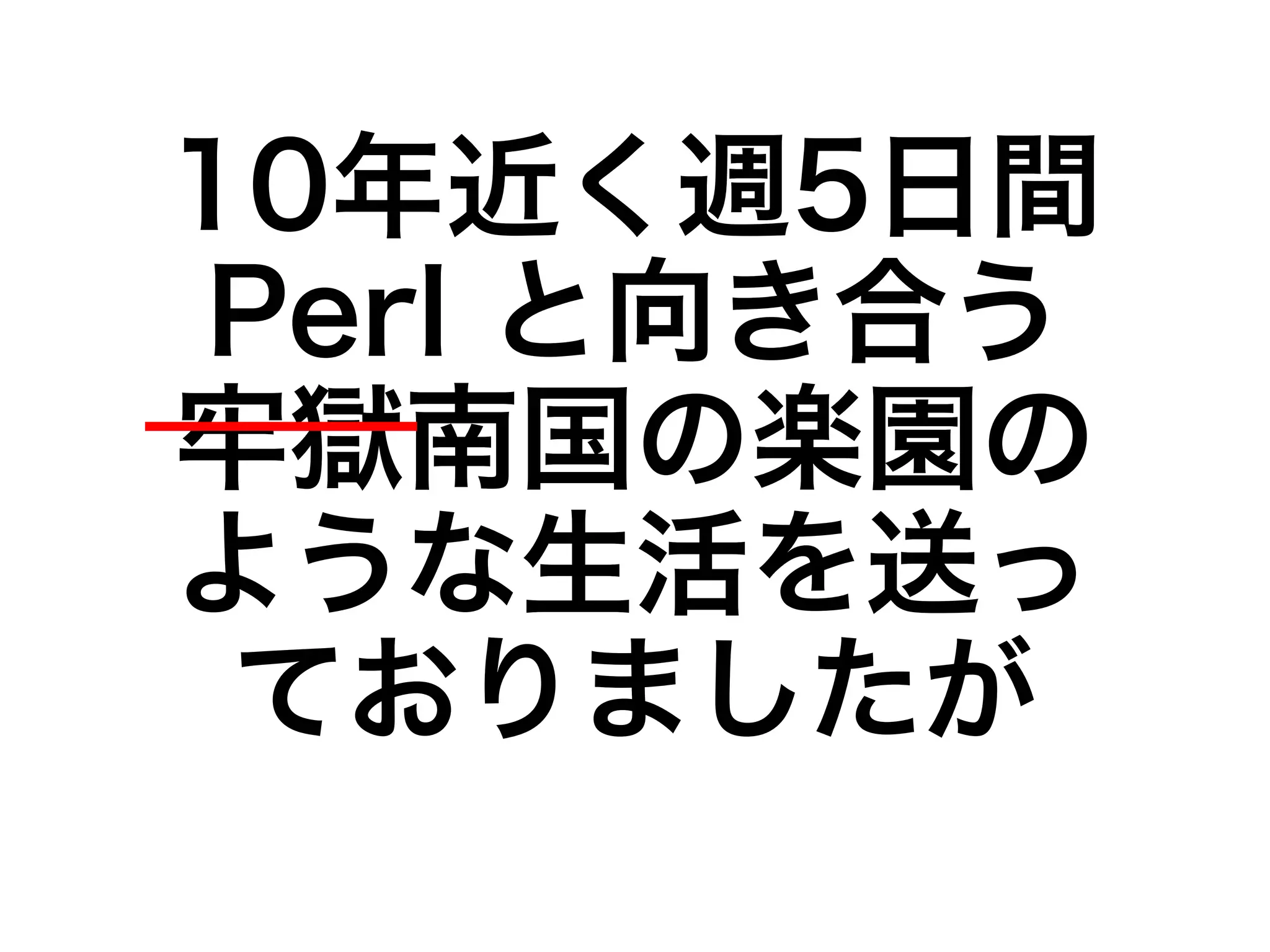 10年近く週5日間 
Perl と向き合う 
牢獄南国の楽園の 
ような生活を送っ 
ておりましたが 
 