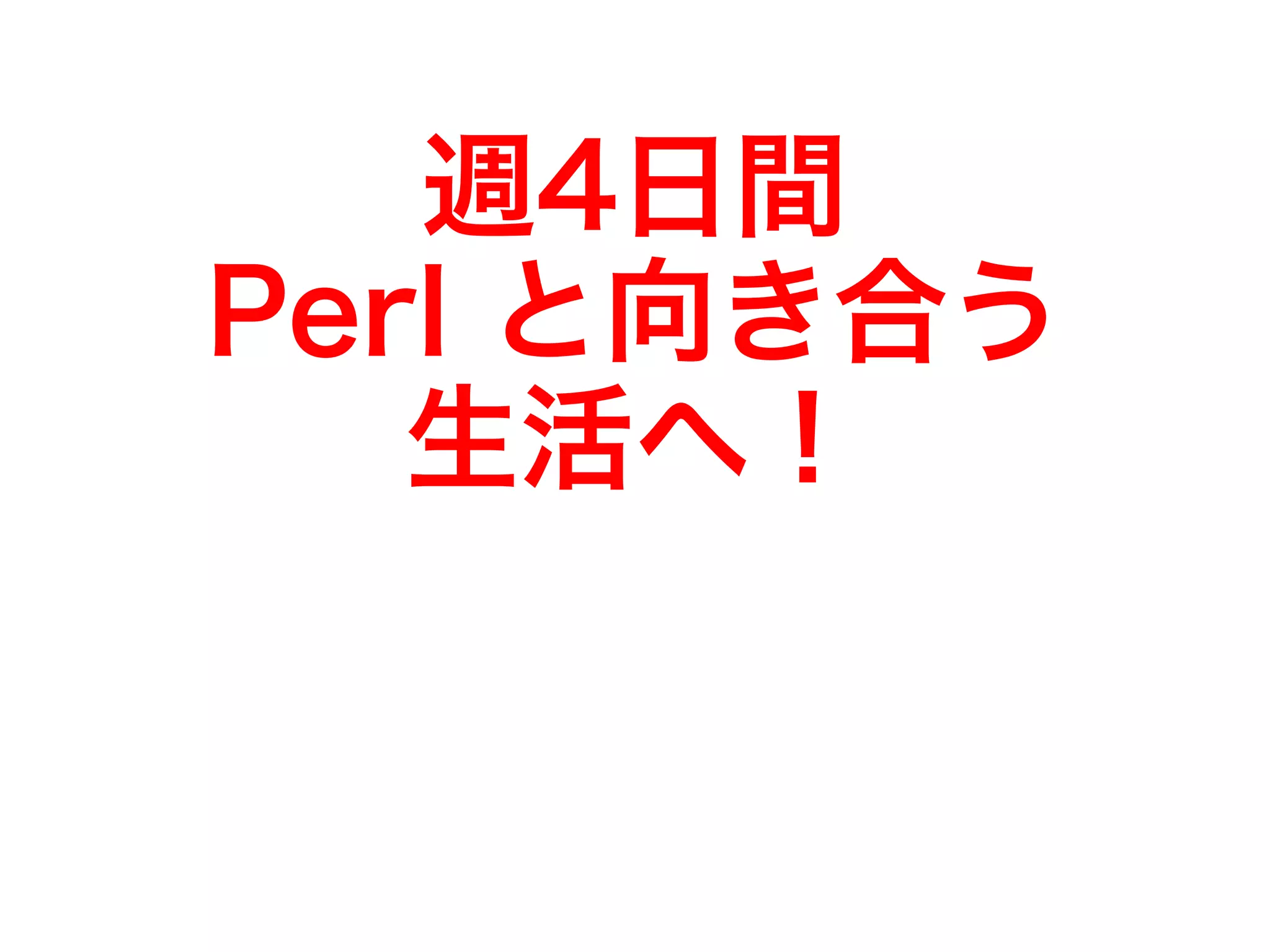 週4日間 
Perl と向き合う 
生活へ！ 
 