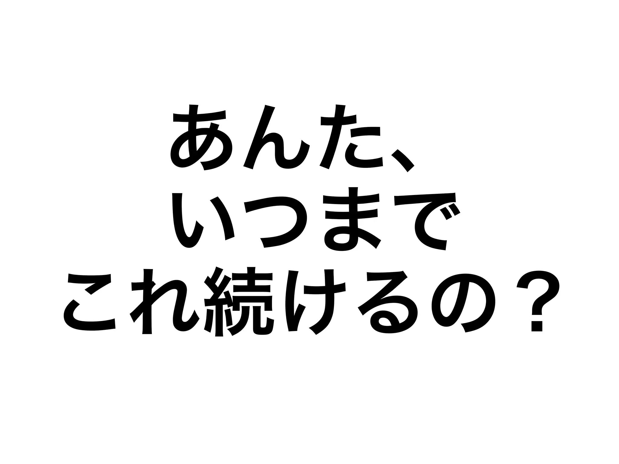 あんた、 
いつまで 
これ続けるの？ 
 