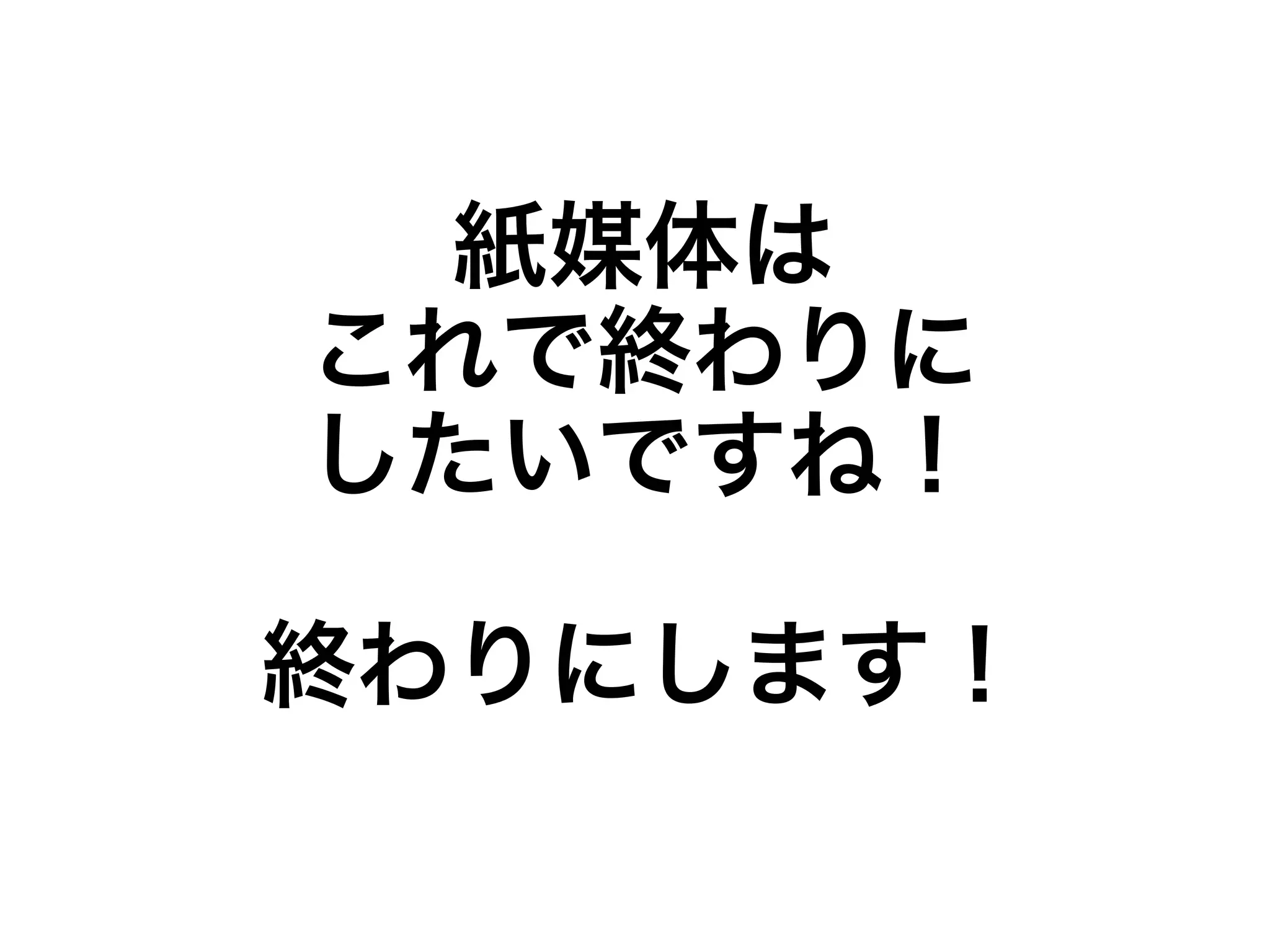 紙媒体は 
これで終わりに 
したいですね！ 
終わりにします！ 
 