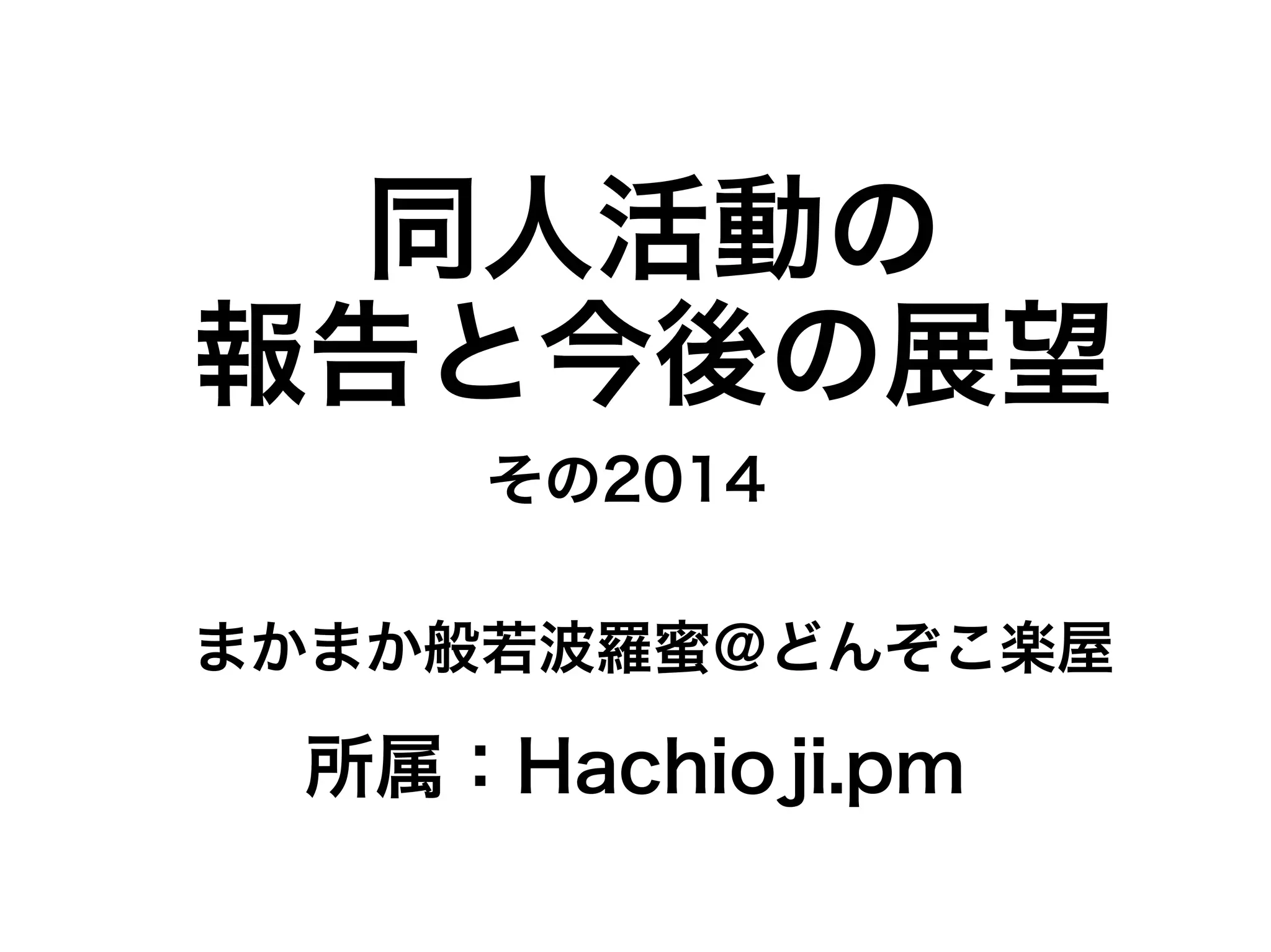 同人活動の 
報告と今後の展望 
その2014 
まかまか般若波羅蜜＠どんぞこ楽屋 
所属：Hachioji.pm 
 