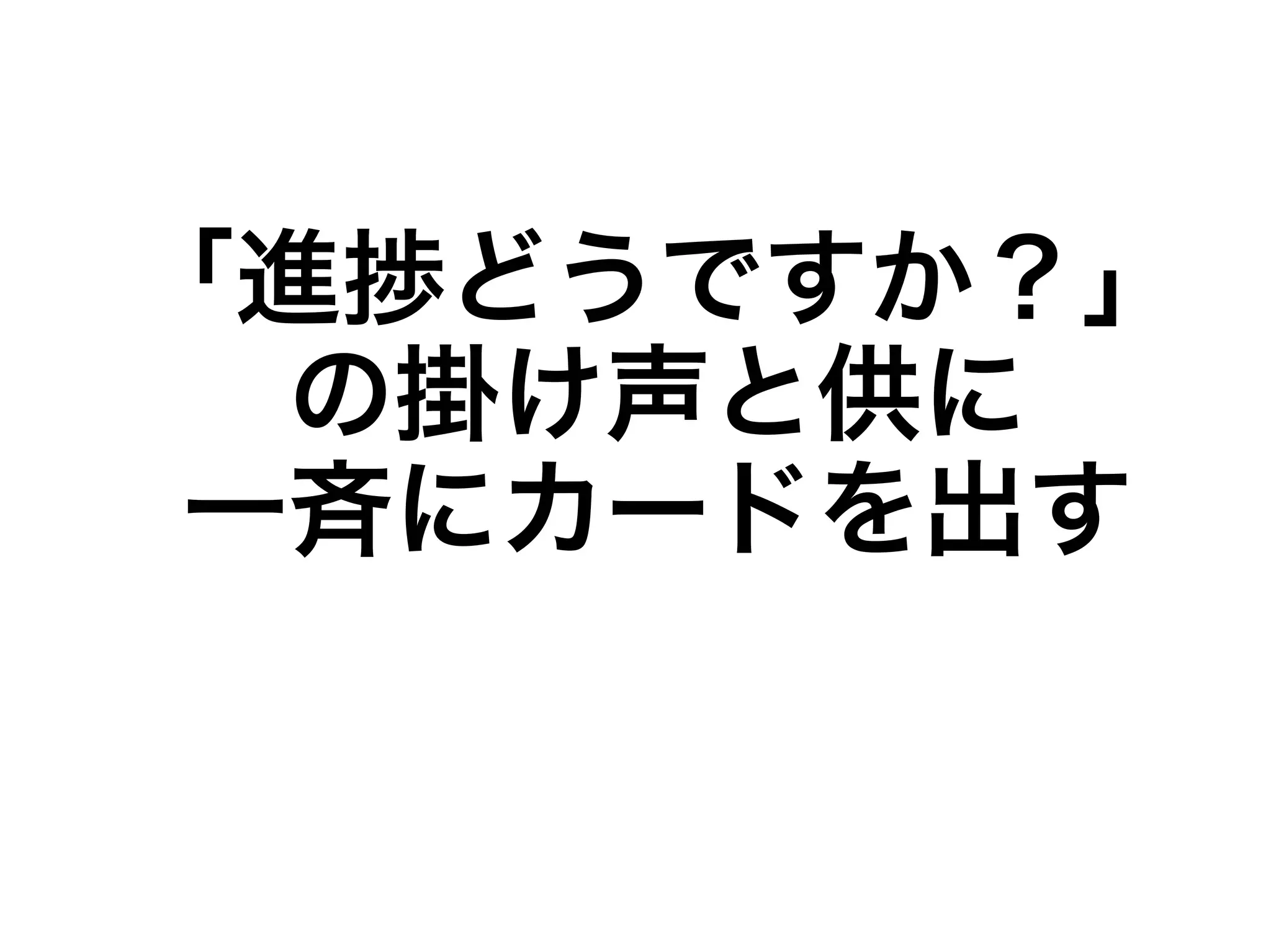 「進捗どうですか？」 
の掛け声と供に 
一斉にカードを出す 
 