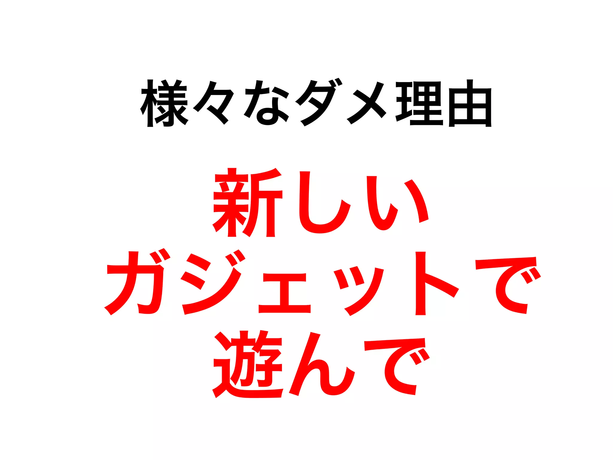 様々なダメ理由 
新しい 
ガジェットで 
遊んで 
 