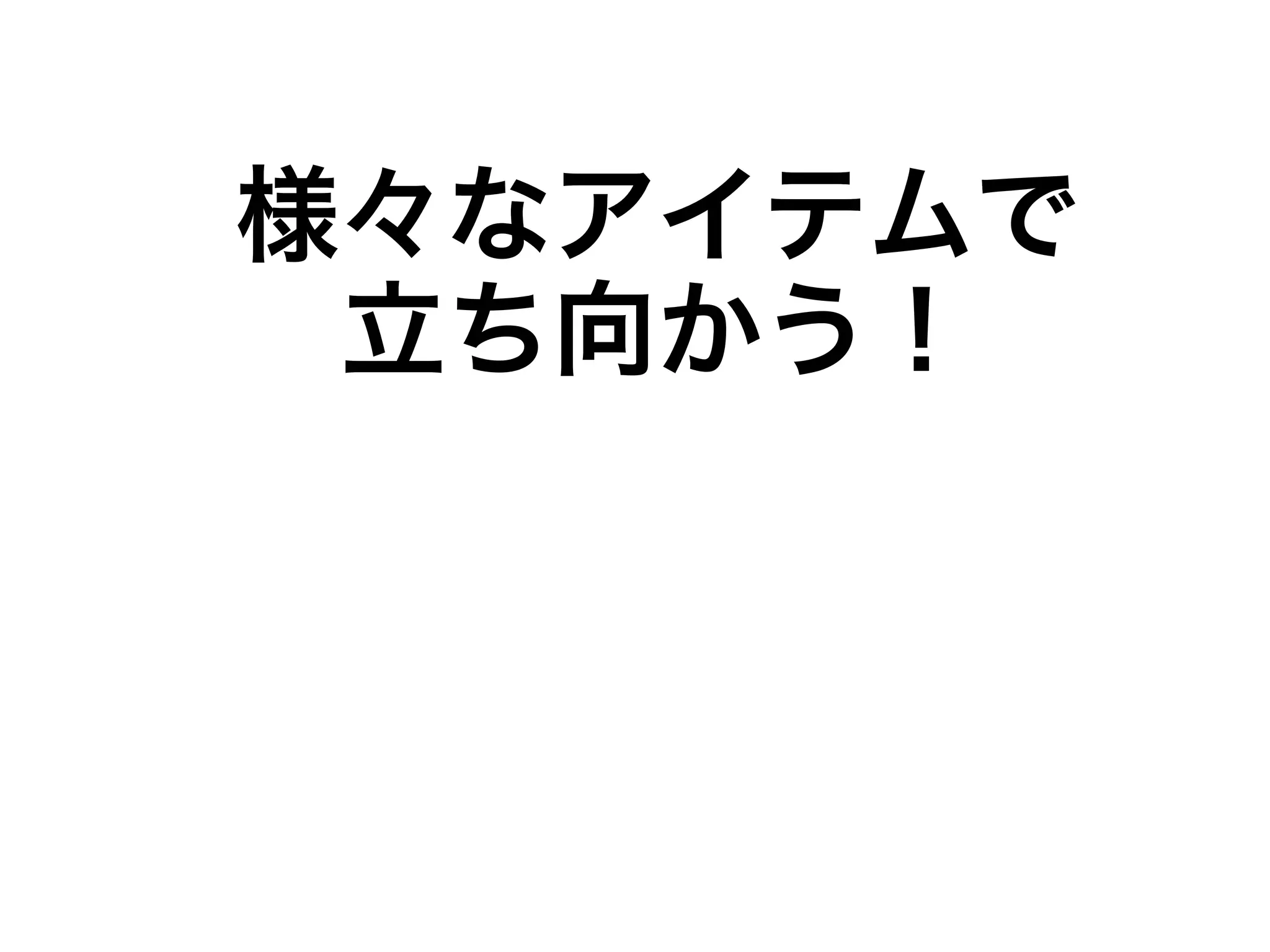 様々なアイテムで 
立ち向かう！ 
 