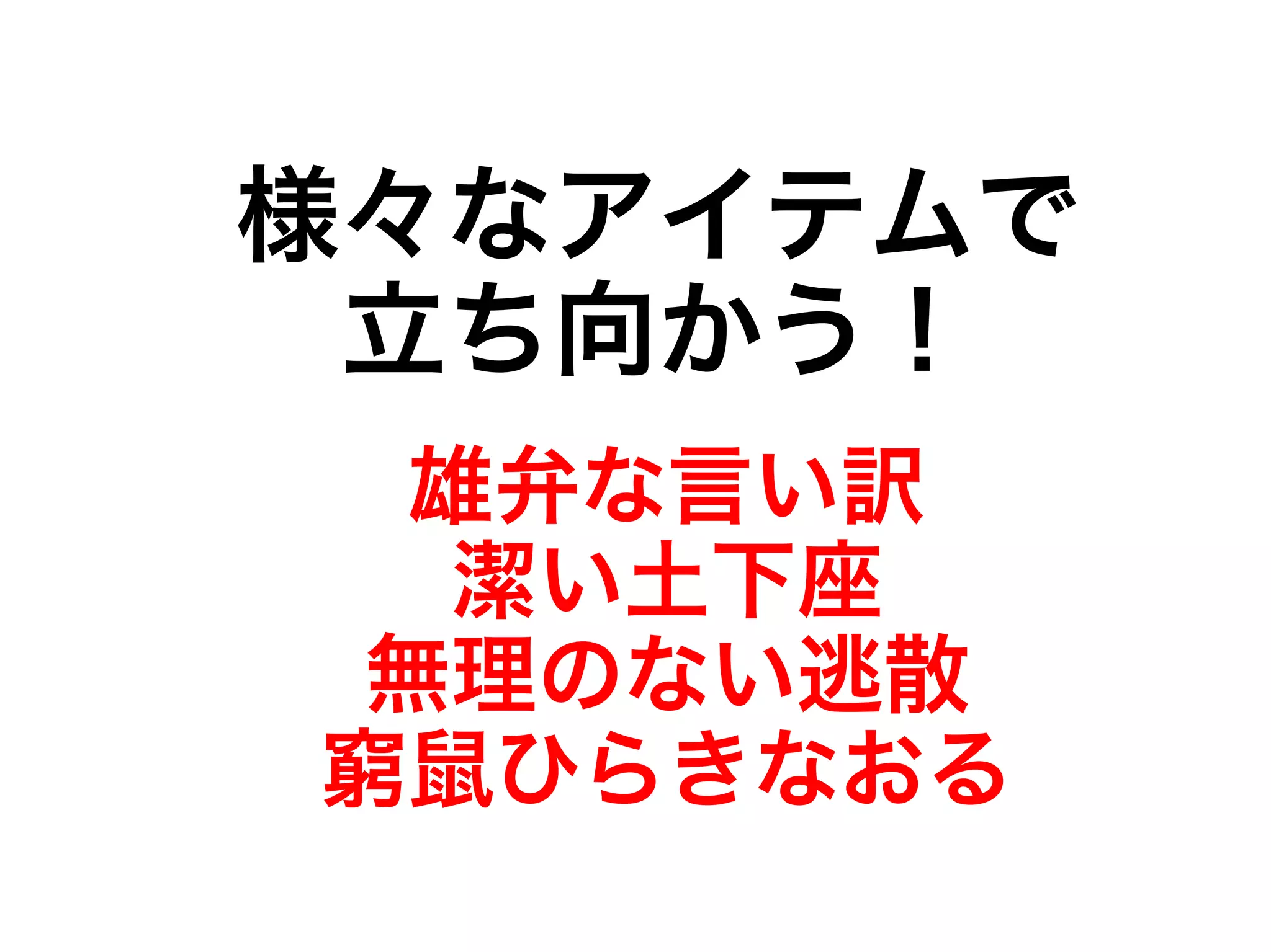 様々なアイテムで 
立ち向かう！ 
雄弁な言い訳 
潔い土下座 
無理のない逃散 
窮鼠ひらきなおる 
 