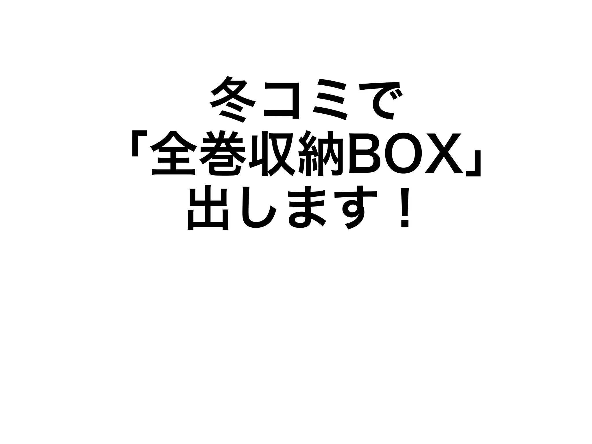 冬コミで 
「全巻収納BOX」 
出します！ 
 