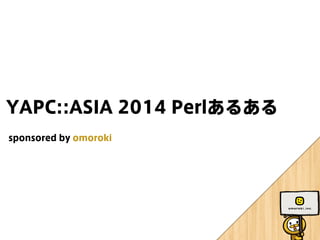YAPC::ASIA 2014 Perlあるある　 
sponsored by omoroki 　 
 