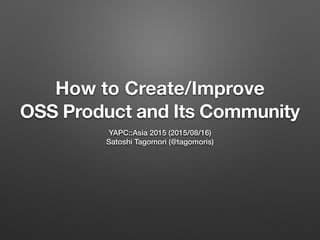 How to Create/Improve
OSS Product and Its Community
YAPC::Asia 2015 (2015/08/16)
Satoshi Tagomori (@tagomoris)
 