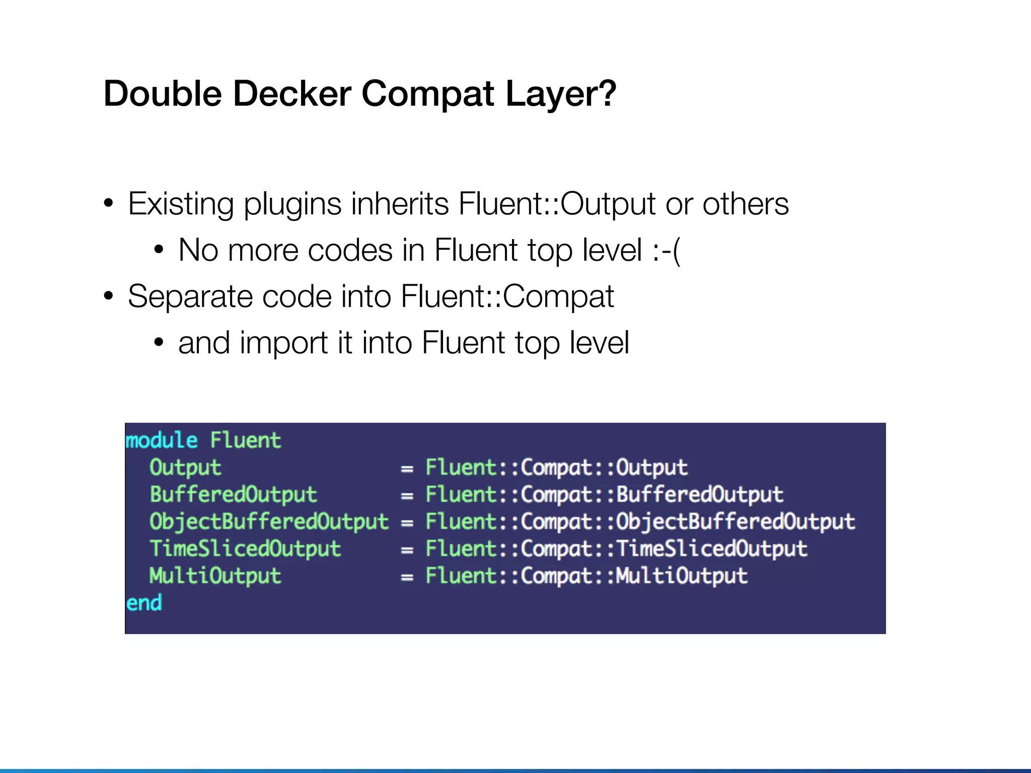 Double Decker Compat Layer?
• Existing plugins inherits Fluent::Output or others
• No more codes in Fluent top level :-(
• Separate code into Fluent::Compat
• and import it into Fluent top level
 
